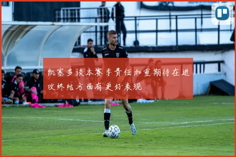 凯塞多谈本赛季责任加重期待在进攻终结方面有更好表现