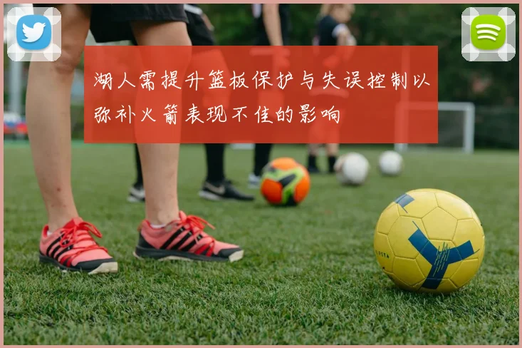 湖人需提升篮板保护与失误控制以弥补火箭表现不佳的影响