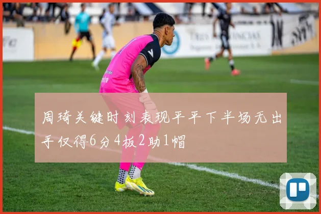 周琦关键时刻表现平平下半场无出手仅得6分4板2助1帽