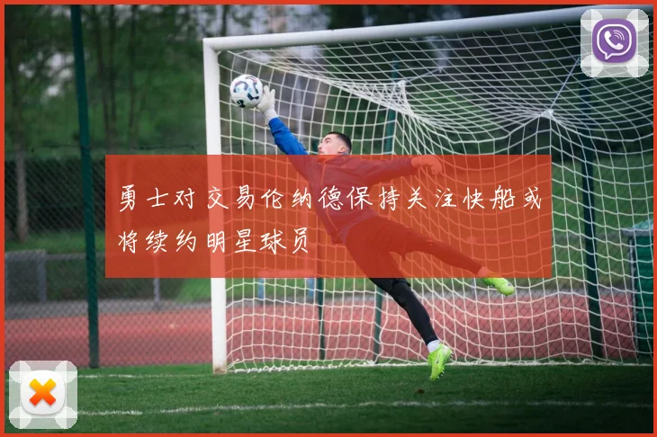 勇士对交易伦纳德保持关注快船或将续约明星球员