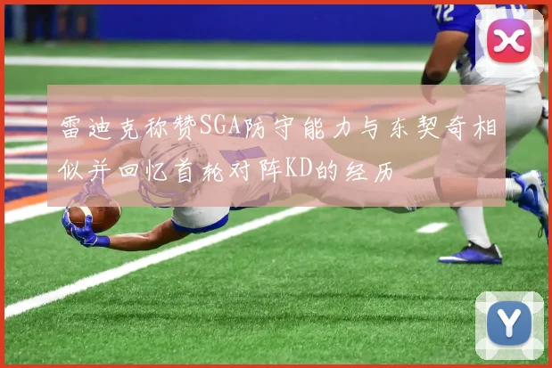 雷迪克称赞SGA防守能力与东契奇相似并回忆首轮对阵KD的经历