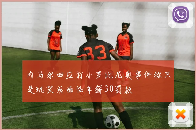 内马尔回应打小罗比尼奥事件称只是玩笑或面临年薪30罚款