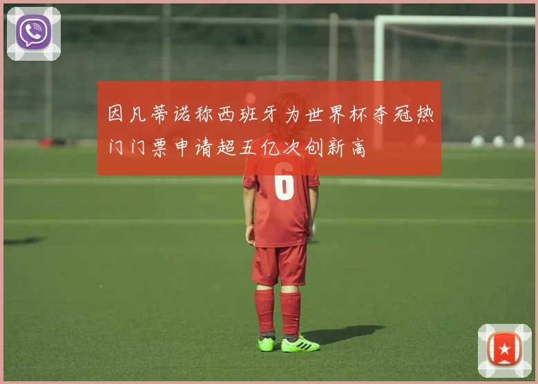因凡蒂诺称西班牙为世界杯夺冠热门门票申请超五亿次创新高