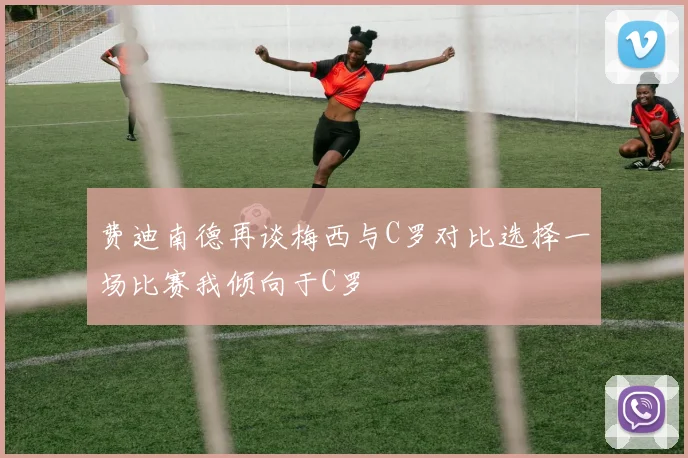 费迪南德再谈梅西与C罗对比选择一场比赛我倾向于C罗