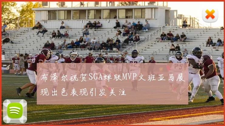 布泽尔祝贺SGA蝉联MVP文班亚马展现出色表现引发关注