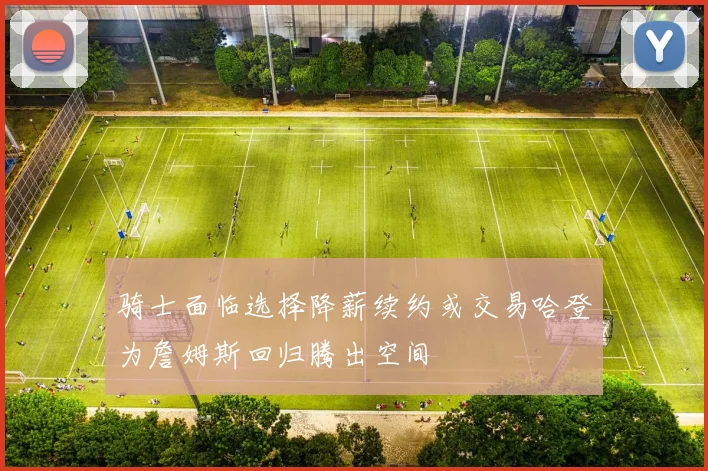骑士面临选择降薪续约或交易哈登为詹姆斯回归腾出空间