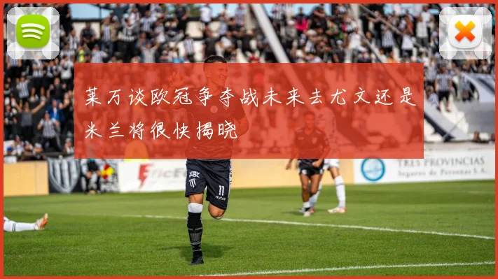 莱万谈欧冠争夺战未来去尤文还是米兰将很快揭晓