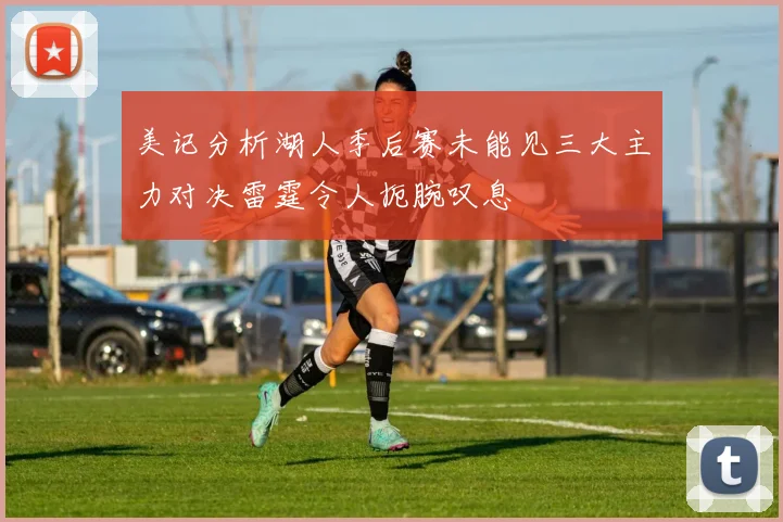 美记分析湖人季后赛未能见三大主力对决雷霆令人扼腕叹息
