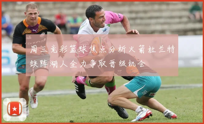 周三竞彩篮球焦点分析火箭杜兰特缺阵湖人全力争取晋级机会