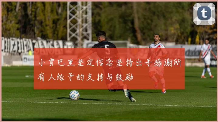 小贾巴里坚定信念坚持出手感谢所有人给予的支持与鼓励
