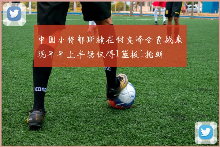 中国小将郇斯楠在耐克峰会首战表现平平上半场仅得1篮板1抢断