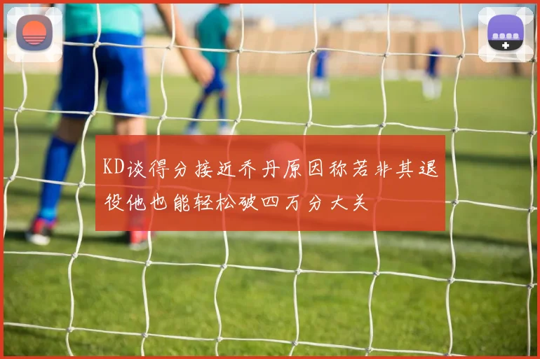 KD谈得分接近乔丹原因称若非其退役他也能轻松破四万分大关