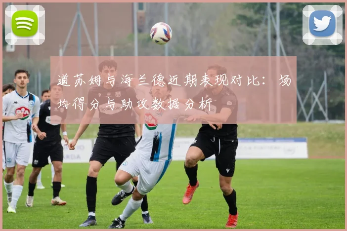 道苏姆与海兰德近期表现对比：场均得分与助攻数据分析