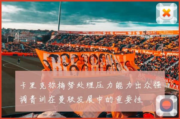 卡里克称梅努处理压力能力出众强调青训在曼联发展中的重要性
