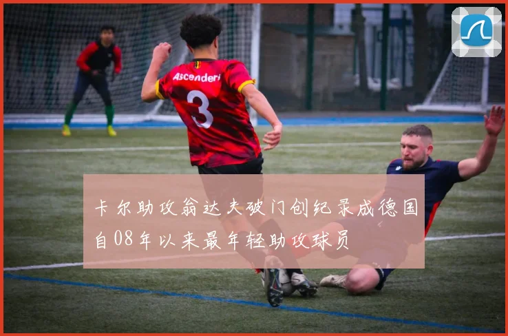 卡尔助攻翁达夫破门创纪录成德国自08年以来最年轻助攻球员