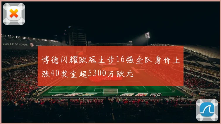 博德闪耀欧冠止步16强全队身价上涨40奖金超5300万欧元
