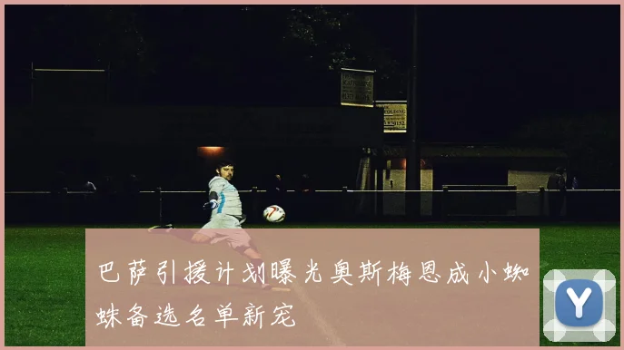 巴萨引援计划曝光奥斯梅恩成小蜘蛛备选名单新宠