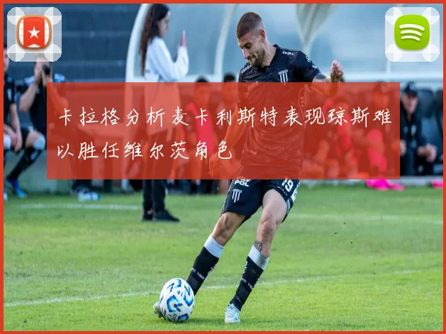 卡拉格分析麦卡利斯特表现琼斯难以胜任维尔茨角色