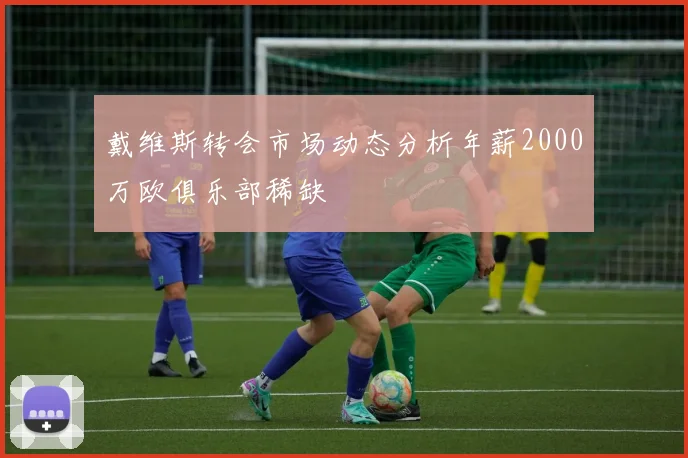 戴维斯转会市场动态分析年薪2000万欧俱乐部稀缺