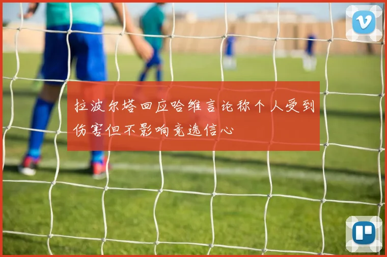 拉波尔塔回应哈维言论称个人受到伤害但不影响竞选信心
